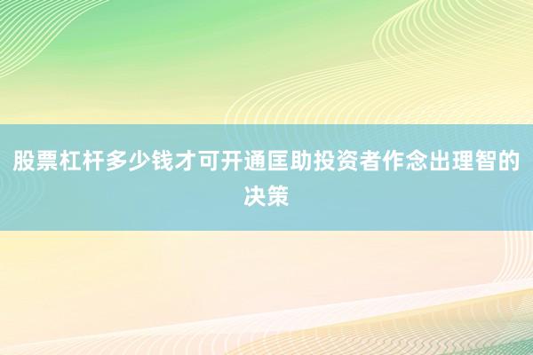 股票杠杆多少钱才可开通匡助投资者作念出理智的决策