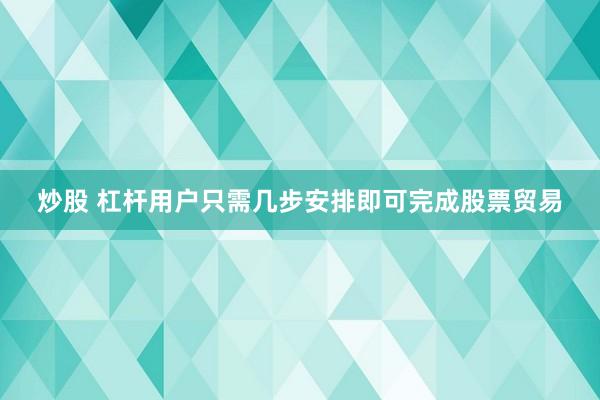 炒股 杠杆用户只需几步安排即可完成股票贸易