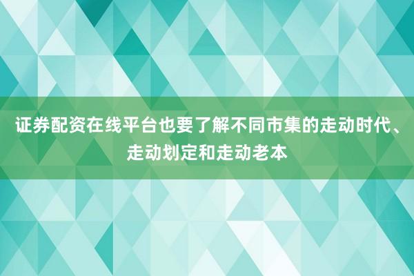 证券配资在线平台也要了解不同市集的走动时代、走动划定和走动老本
