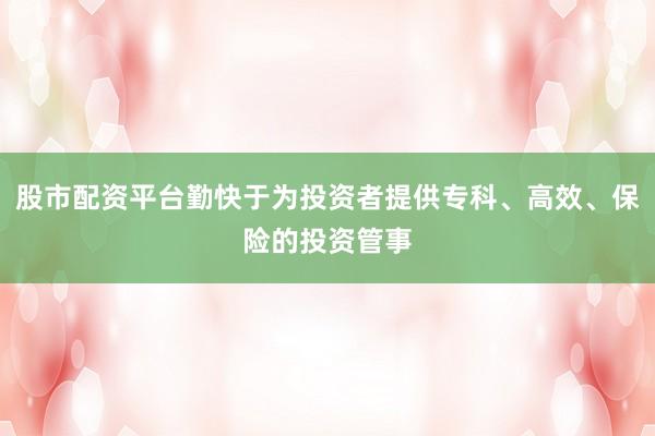 股市配资平台勤快于为投资者提供专科、高效、保险的投资管事