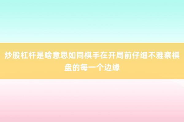 炒股杠杆是啥意思如同棋手在开局前仔细不雅察棋盘的每一个边缘