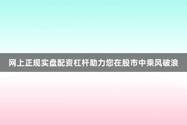 网上正规实盘配资杠杆助力您在股市中乘风破浪