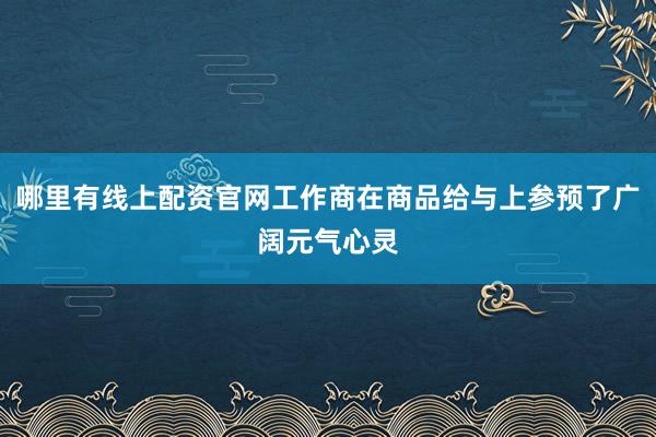 哪里有线上配资官网工作商在商品给与上参预了广阔元气心灵