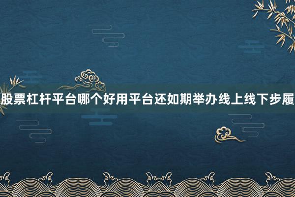 股票杠杆平台哪个好用平台还如期举办线上线下步履