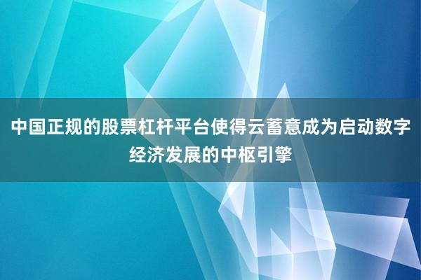 中国正规的股票杠杆平台使得云蓄意成为启动数字经济发展的中枢引擎