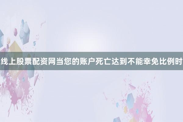 线上股票配资网当您的账户死亡达到不能幸免比例时