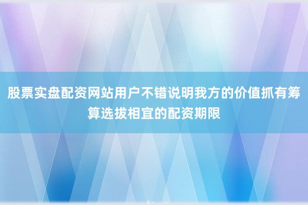 股票实盘配资网站用户不错说明我方的价值抓有筹算选拔相宜的配资期限