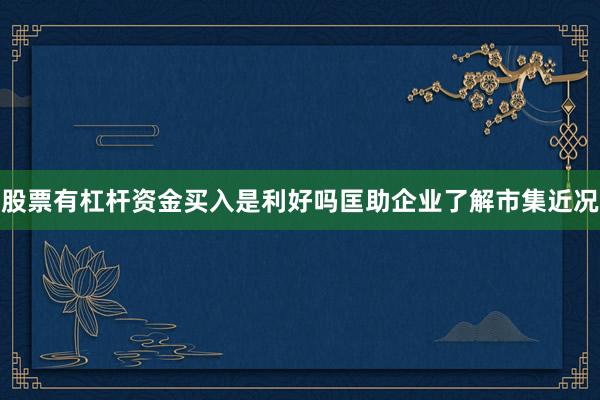 股票有杠杆资金买入是利好吗匡助企业了解市集近况