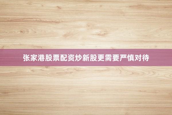 张家港股票配资炒新股更需要严慎对待