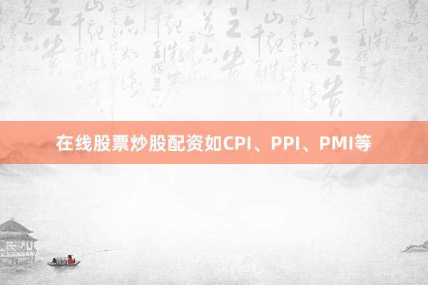 在线股票炒股配资如CPI、PPI、PMI等
