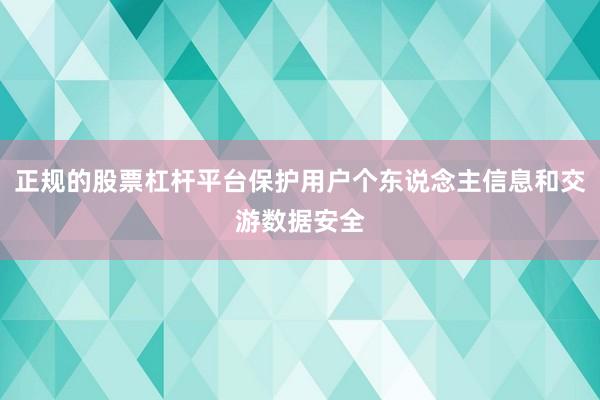 正规的股票杠杆平台保护用户个东说念主信息和交游数据安全