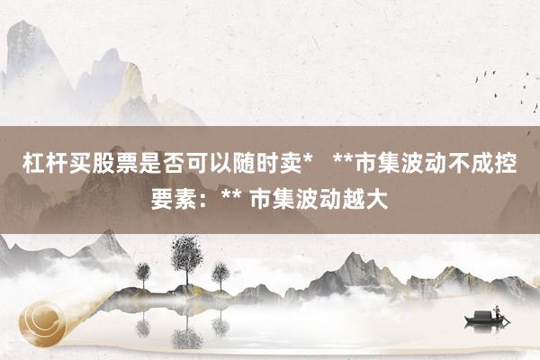 杠杆买股票是否可以随时卖*   **市集波动不成控要素：** 市集波动越大
