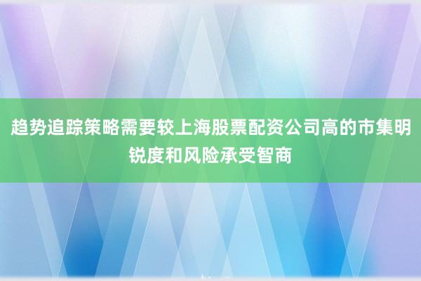 趋势追踪策略需要较上海股票配资公司高的市集明锐度和风险承受智商