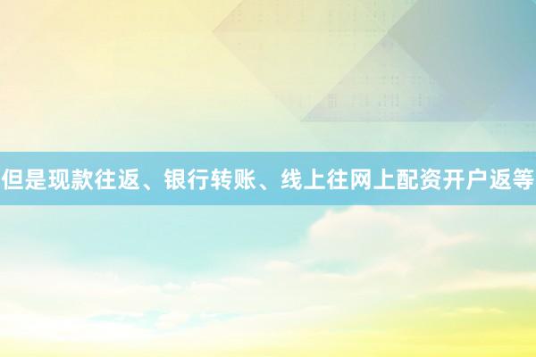 但是现款往返、银行转账、线上往网上配资开户返等