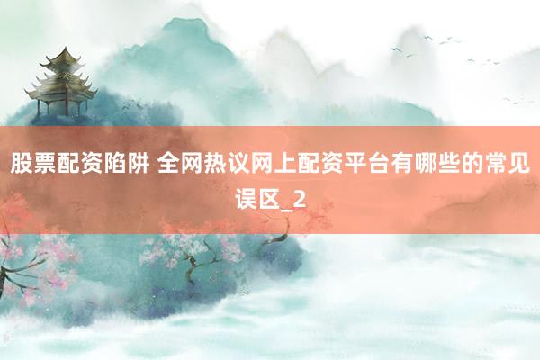 股票配资陷阱 全网热议网上配资平台有哪些的常见误区_2