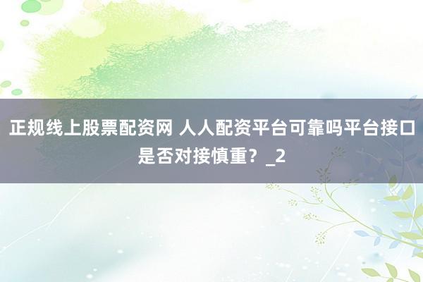 正规线上股票配资网 人人配资平台可靠吗平台接口是否对接慎重？_2