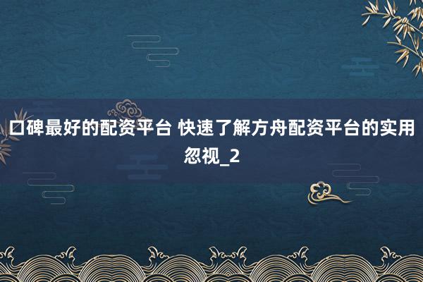 口碑最好的配资平台 快速了解方舟配资平台的实用忽视_2