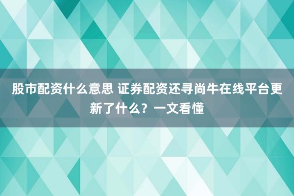 股市配资什么意思 证券配资还寻尚牛在线平台更新了什么？一文看懂