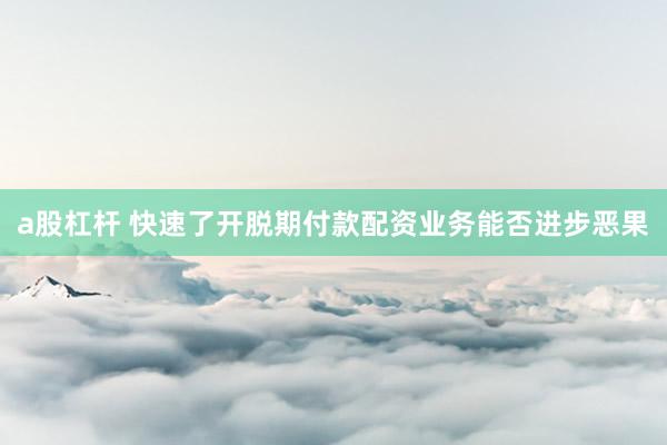 a股杠杆 快速了开脱期付款配资业务能否进步恶果