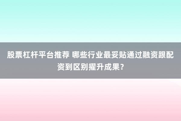 股票杠杆平台推荐 哪些行业最妥贴通过融资跟配资到区别擢升成果？
