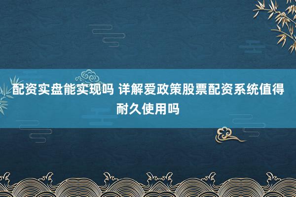 配资实盘能实现吗 详解爱政策股票配资系统值得耐久使用吗
