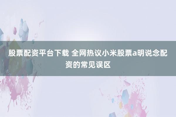 股票配资平台下载 全网热议小米股票a明说念配资的常见误区