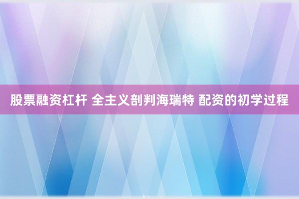 股票融资杠杆 全主义剖判海瑞特 配资的初学过程
