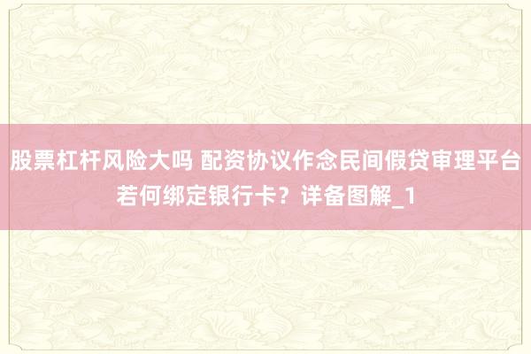 股票杠杆风险大吗 配资协议作念民间假贷审理平台若何绑定银行卡？详备图解_1