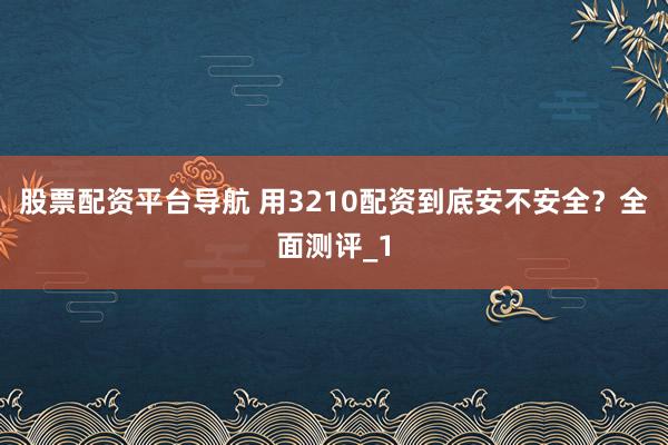 股票配资平台导航 用3210配资到底安不安全？全面测评_1