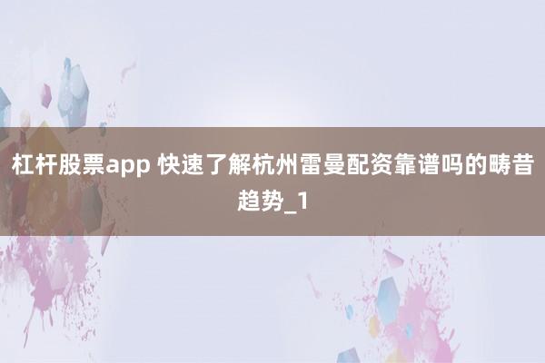 杠杆股票app 快速了解杭州雷曼配资靠谱吗的畴昔趋势_1