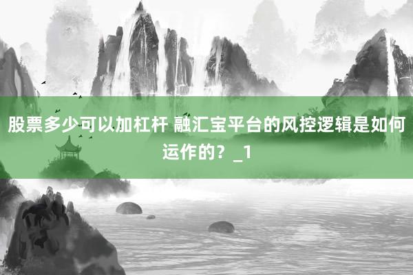 股票多少可以加杠杆 融汇宝平台的风控逻辑是如何运作的？_1