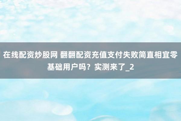 在线配资炒股网 翻翻配资充值支付失败简直相宜零基础用户吗？实测来了_2