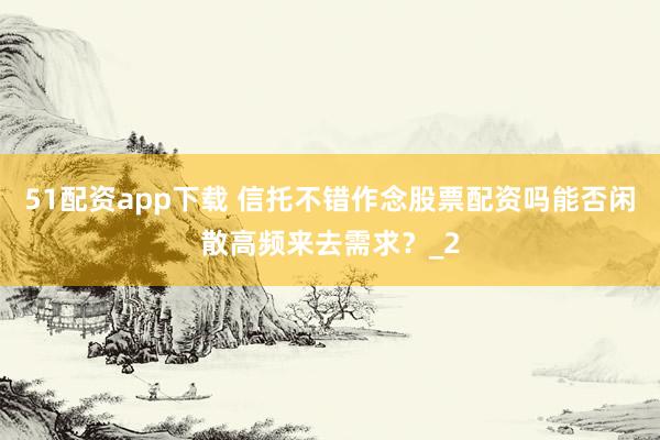 51配资app下载 信托不错作念股票配资吗能否闲散高频来去需求？_2