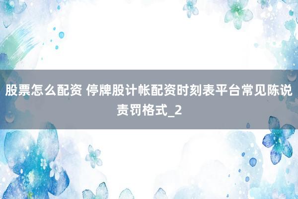 股票怎么配资 停牌股计帐配资时刻表平台常见陈说责罚格式_2