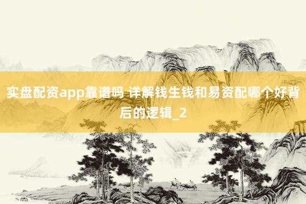实盘配资app靠谱吗 详解钱生钱和易资配哪个好背后的逻辑_2