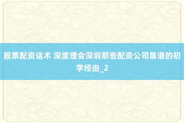 股票配资话术 深度理会深圳那些配资公司靠谱的初学经由_2