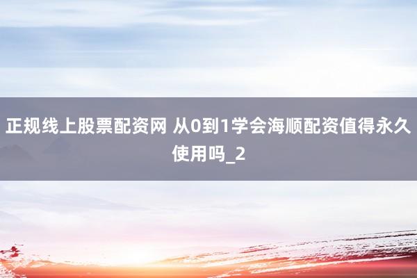 正规线上股票配资网 从0到1学会海顺配资值得永久使用吗_2