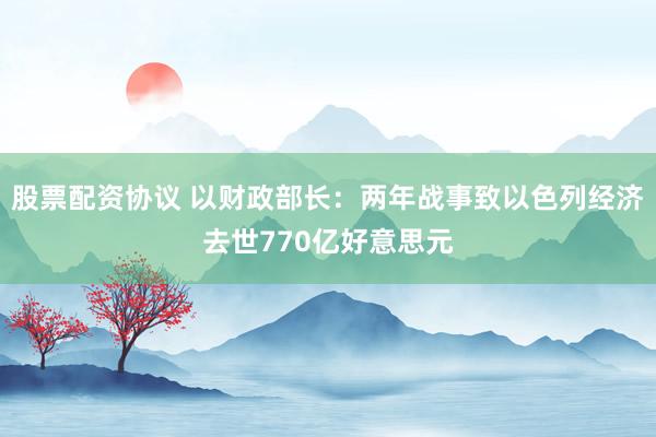 股票配资协议 以财政部长：两年战事致以色列经济去世770亿好意思元
