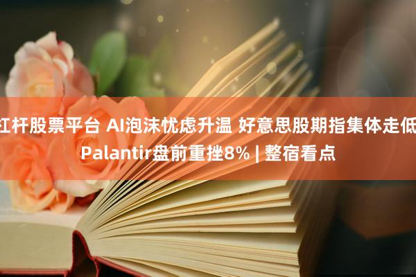 杠杆股票平台 AI泡沫忧虑升温 好意思股期指集体走低 Palantir盘前重挫8% | 整宿看点