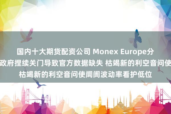 国内十大期货配资公司 Monex Europe分析师：由于好意思国政府捏续关门导致官方数据缺失 枯竭新的利空音问使阛阓波动率看护低位