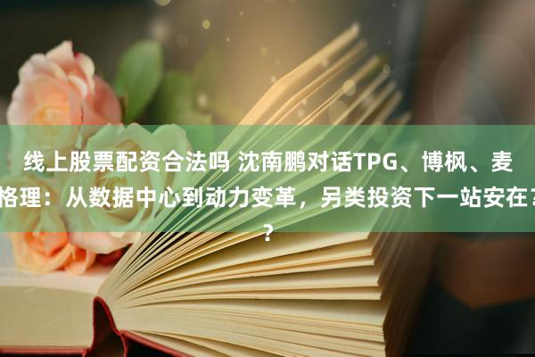 线上股票配资合法吗 沈南鹏对话TPG、博枫、麦格理：从数据中心到动力变革，另类投资下一站安在？