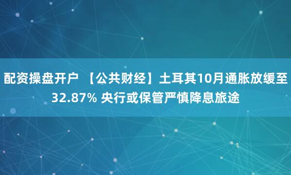 配资操盘开户 【公共财经】土耳其10月通胀放缓至32.87% 央行或保管严慎降息旅途