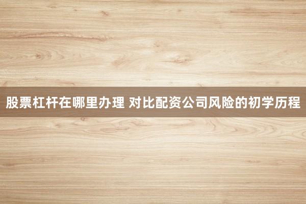 股票杠杆在哪里办理 对比配资公司风险的初学历程