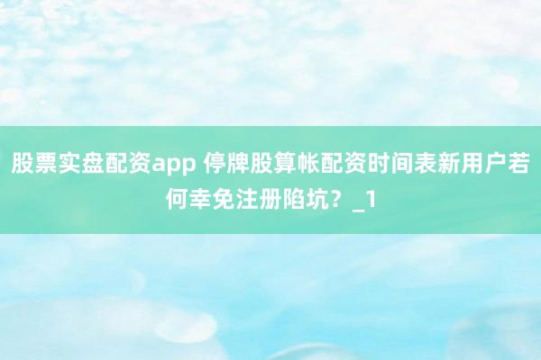 股票实盘配资app 停牌股算帐配资时间表新用户若何幸免注册陷坑？_1