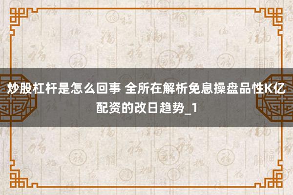 炒股杠杆是怎么回事 全所在解析免息操盘品性K亿配资的改日趋势_1