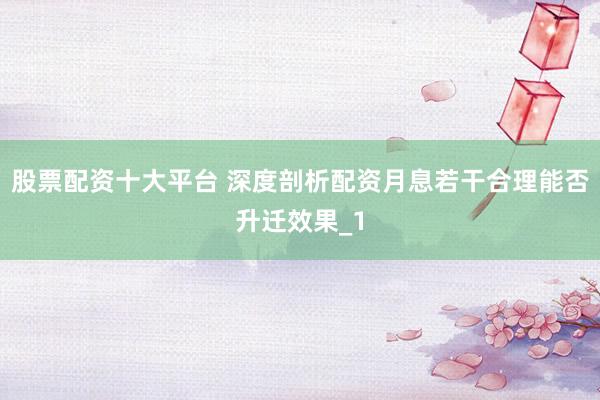 股票配资十大平台 深度剖析配资月息若干合理能否升迁效果_1