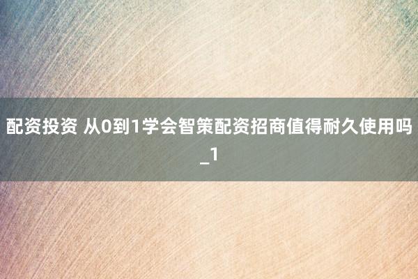 配资投资 从0到1学会智策配资招商值得耐久使用吗_1