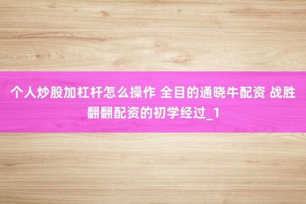 个人炒股加杠杆怎么操作 全目的通晓牛配资 战胜翻翻配资的初学经过_1