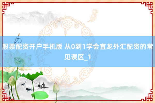 股票配资开户手机版 从0到1学会宜龙外汇配资的常见误区_1