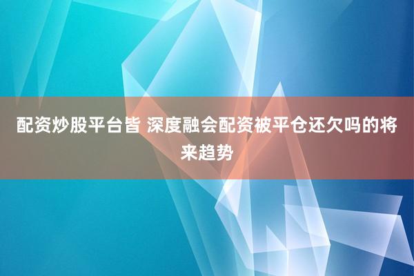 配资炒股平台皆 深度融会配资被平仓还欠吗的将来趋势